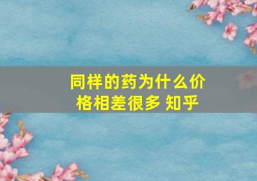 同样的药为什么价格相差很多 知乎